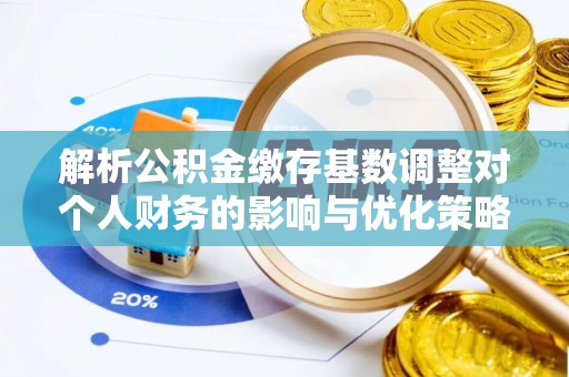 潢川解析公积金缴存基数调整对个人财务的影响与优化策略