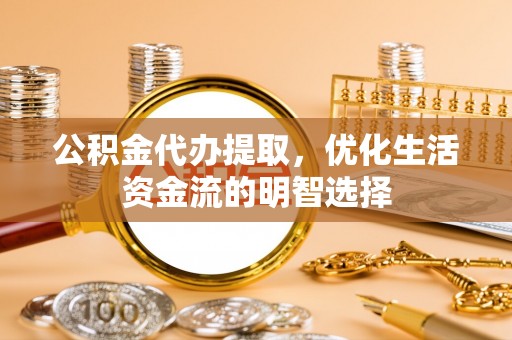 潢川公积金代办提取，优化生活资金流的明智选择