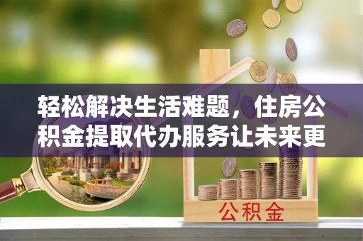 潢川轻松解决生活难题，住房公积金提取代办服务让未来更安心