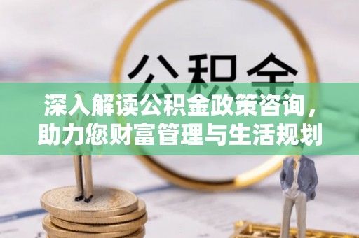 潢川深入解读公积金政策咨询，助力您财富管理与生活规划