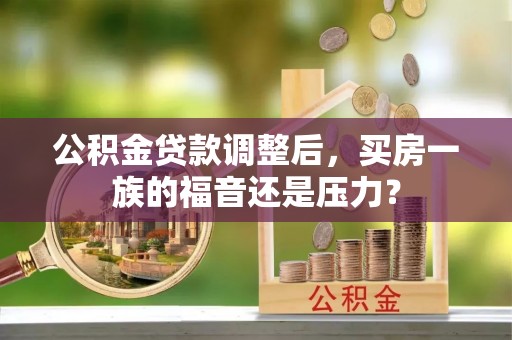 潢川公积金贷款调整后，买房一族的福音还是压力？