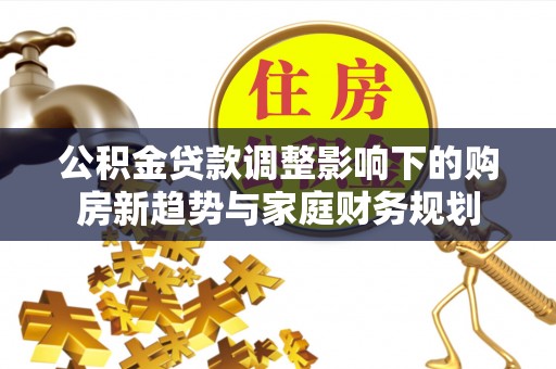 潢川公积金贷款调整影响下的购房新趋势与家庭财务规划