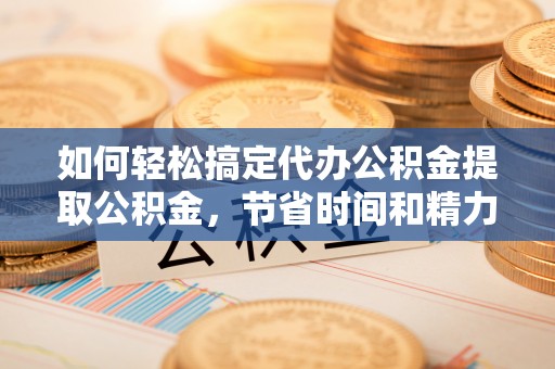 潢川如何轻松搞定代办公积金提取公积金，节省时间和精力的秘密武器
