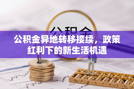 潢川公积金异地转移接续，政策红利下的新生活机遇