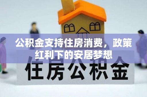 潢川公积金支持住房消费，政策红利下的安居梦想