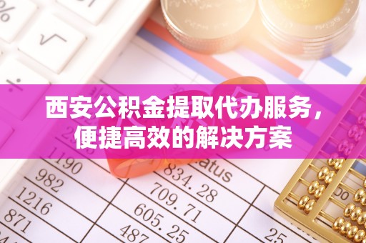 潢川西安公积金提取代办服务，便捷高效的解决方案