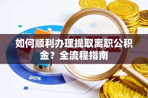 潢川如何顺利办理提取离职公积金？全流程指南