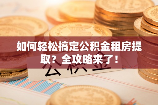 潢川如何轻松搞定公积金租房提取？全攻略来了！