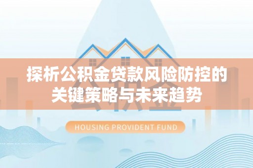潢川探析公积金贷款风险防控的关键策略与未来趋势
