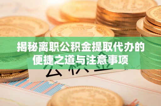 潢川揭秘离职公积金提取代办的便捷之道与注意事项