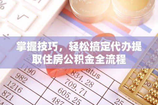潢川掌握技巧，轻松搞定代办提取住房公积金全流程