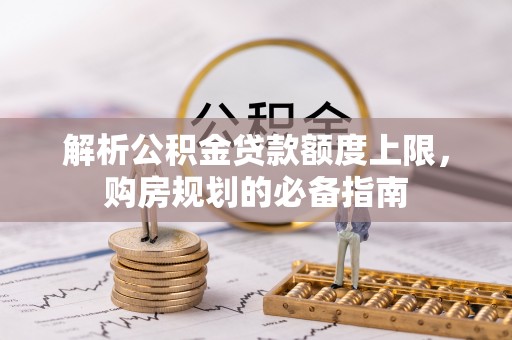 潢川解析公积金贷款额度上限，购房规划的必备指南