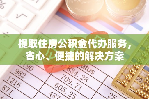 潢川提取住房公积金代办服务，省心、便捷的解决方案