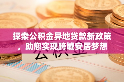 潢川探索公积金异地贷款新政策，助您实现跨城安居梦想