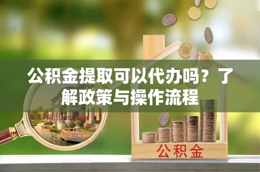 潢川公积金提取可以代办吗？了解政策与操作流程