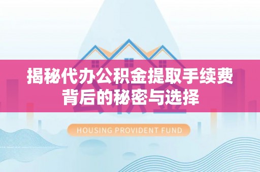 潢川揭秘代办公积金提取手续费背后的秘密与选择
