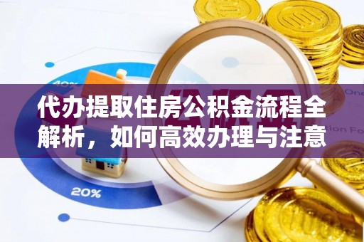 潢川代办提取住房公积金流程全解析，如何高效办理与注意事项