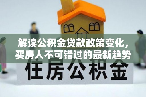 潢川解读公积金贷款政策变化，买房人不可错过的最新趋势