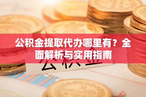 潢川公积金提取代办哪里有？全面解析与实用指南