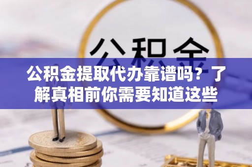 潢川公积金提取代办靠谱吗？了解真相前你需要知道这些