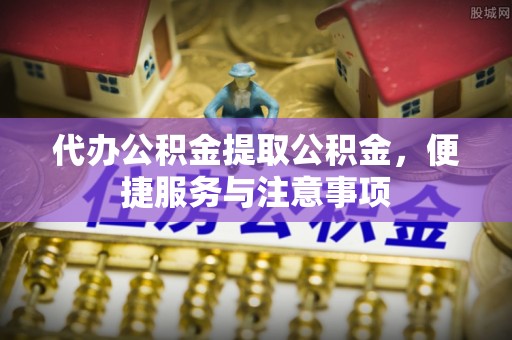 潢川代办公积金提取公积金，便捷服务与注意事项