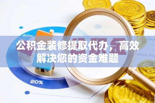 潢川公积金装修提取代办，高效解决您的资金难题