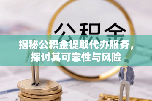 潢川揭秘公积金提取代办服务，探讨其可靠性与风险
