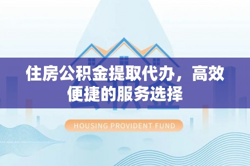 潢川住房公积金提取代办，高效便捷的服务选择