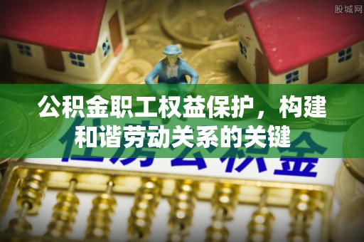 潢川公积金职工权益保护，构建和谐劳动关系的关键
