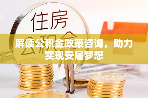 潢川解读公积金政策咨询，助力实现安居梦想