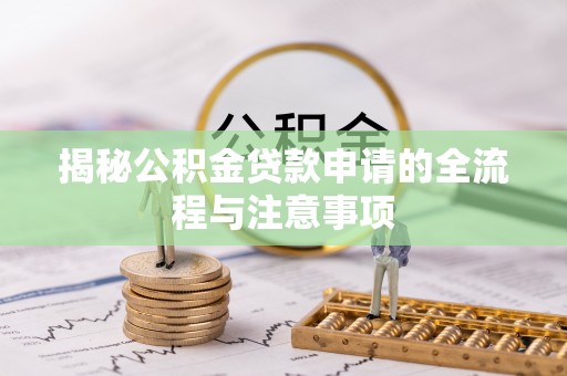 潢川揭秘公积金贷款申请的全流程与注意事项