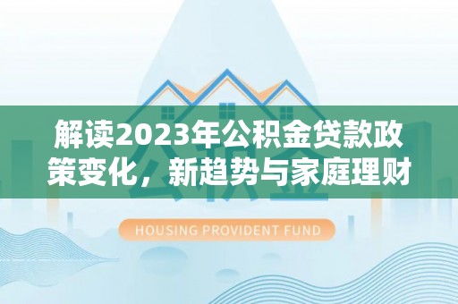 潢川解读2023年公积金贷款政策变化，新趋势与家庭理财规划