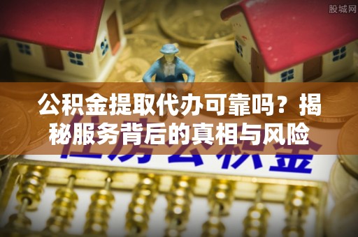 潢川公积金提取代办可靠吗？揭秘服务背后的真相与风险