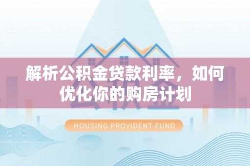 潢川解析公积金贷款利率，如何优化你的购房计划