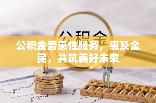 潢川公积金普惠性服务，惠及全民，共筑美好未来