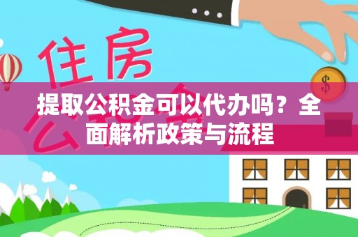 潢川提取公积金可以代办吗？全面解析政策与流程