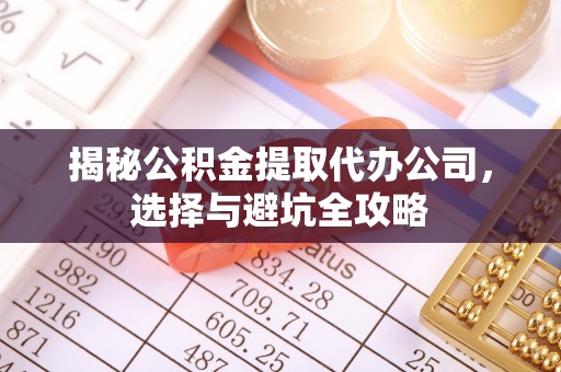 潢川揭秘公积金提取代办公司，选择与避坑全攻略