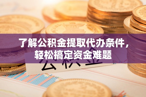 潢川了解公积金提取代办条件，轻松搞定资金难题