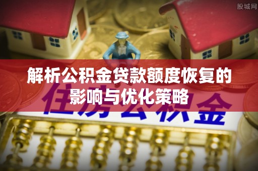 潢川解析公积金贷款额度恢复的影响与优化策略