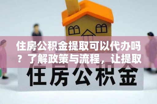 潢川住房公积金提取可以代办吗？了解政策与流程，让提取更便捷