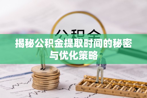 潢川揭秘公积金提取时间的秘密与优化策略