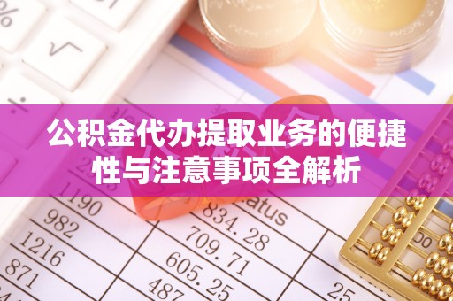 潢川公积金代办提取业务的便捷性与注意事项全解析