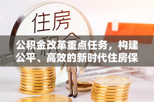 潢川公积金改革重点任务，构建公平、高效的新时代住房保障体系
