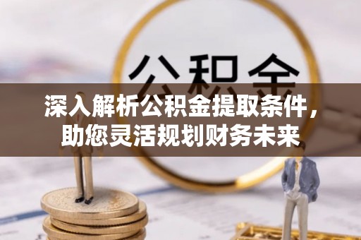 潢川深入解析公积金提取条件，助您灵活规划财务未来