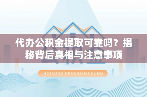 潢川代办公积金提取可靠吗？揭秘背后真相与注意事项