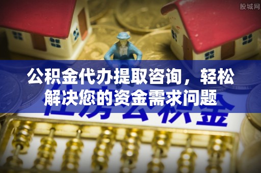 潢川公积金代办提取咨询，轻松解决您的资金需求问题