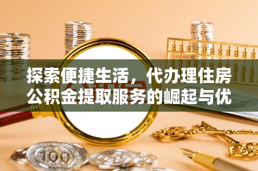 潢川探索便捷生活，代办理住房公积金提取服务的崛起与优势