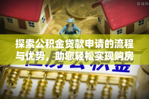 潢川探索公积金贷款申请的流程与优势，助您轻松实现购房梦想