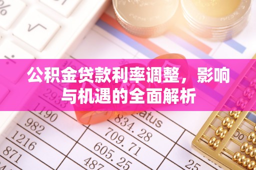 潢川公积金贷款利率调整，影响与机遇的全面解析