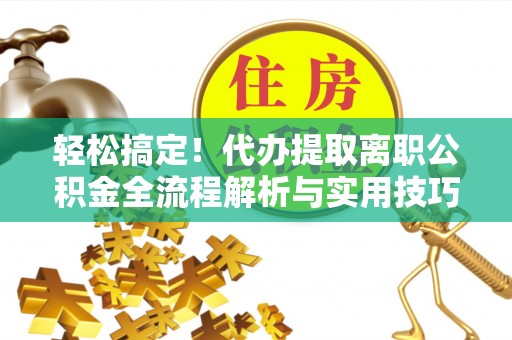 潢川轻松搞定！代办提取离职公积金全流程解析与实用技巧
